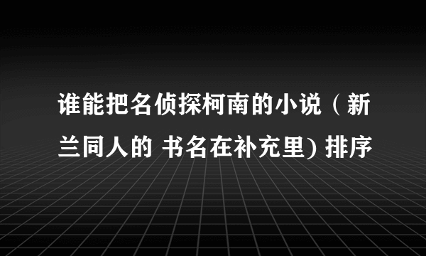 谁能把名侦探柯南的小说（新兰同人的 书名在补充里) 排序