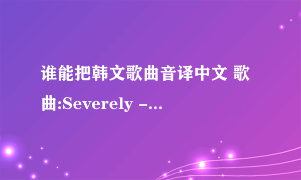 谁能把韩文歌曲音译中文 歌曲:Severely -FTISLAND