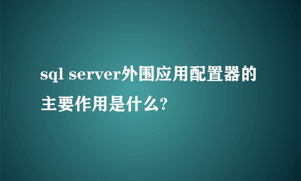 sql server外围应用配置器的主要作用是什么?