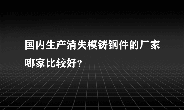 国内生产消失模铸钢件的厂家哪家比较好？