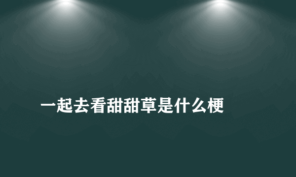 
一起去看甜甜草是什么梗

