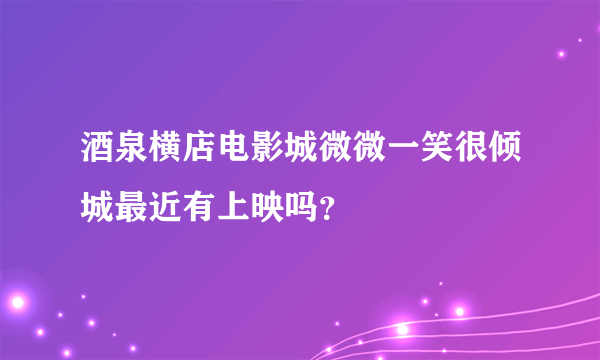 酒泉横店电影城微微一笑很倾城最近有上映吗？