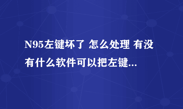 N95左键坏了 怎么处理 有没有什么软件可以把左键改成别的键？求助