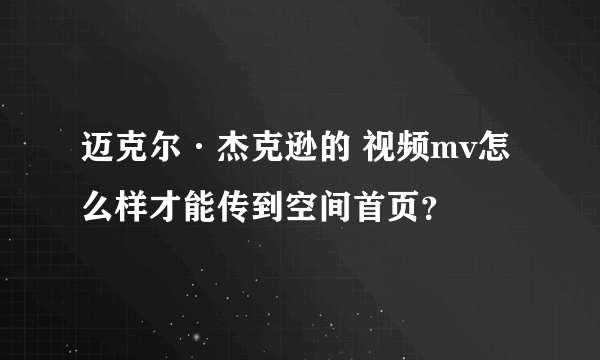 迈克尔·杰克逊的 视频mv怎么样才能传到空间首页？