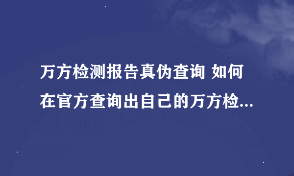 万方检测报告真伪查询 如何在官方查询出自己的万方检测报告是不是真的？