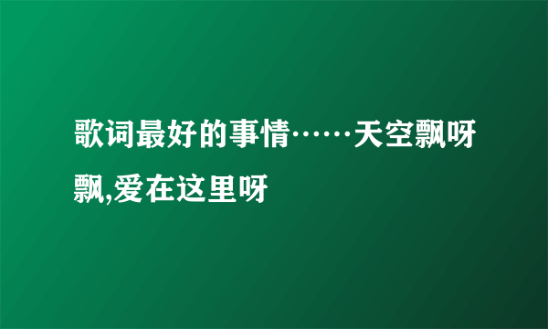 歌词最好的事情……天空飘呀飘,爱在这里呀