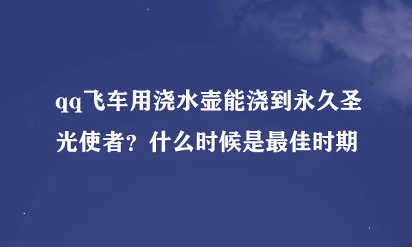 qq飞车用浇水壶能浇到永久圣光使者？什么时候是最佳时期