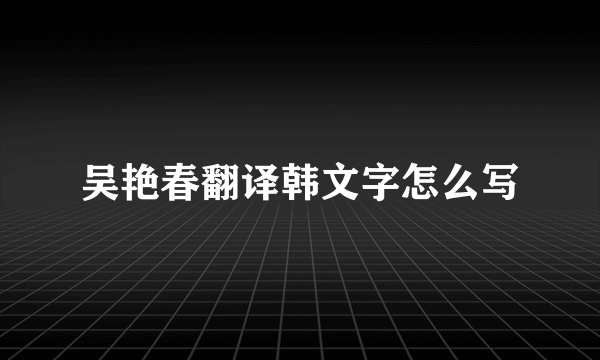 吴艳春翻译韩文字怎么写