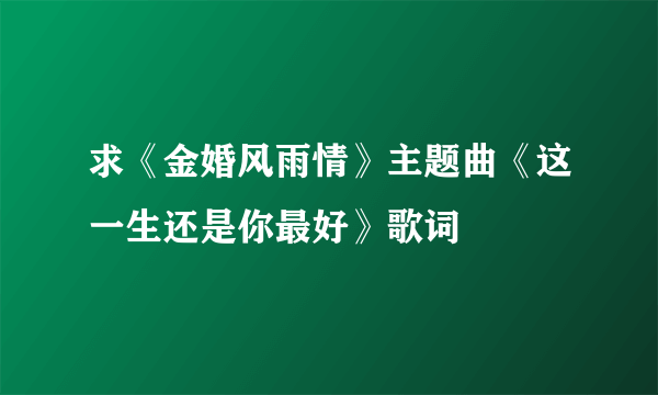 求《金婚风雨情》主题曲《这一生还是你最好》歌词