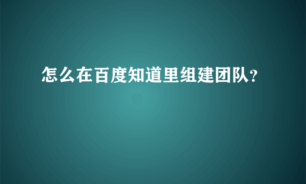 怎么在百度知道里组建团队？