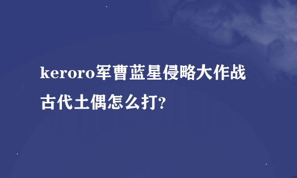 keroro军曹蓝星侵略大作战古代土偶怎么打？