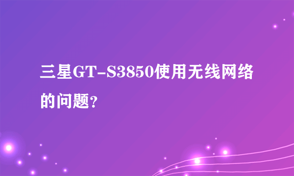 三星GT-S3850使用无线网络的问题？