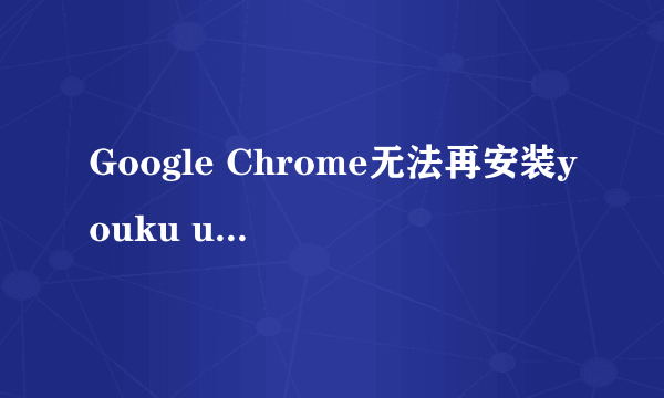 Google Chrome无法再安装youku unlock