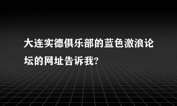 大连实德俱乐部的蓝色激浪论坛的网址告诉我?