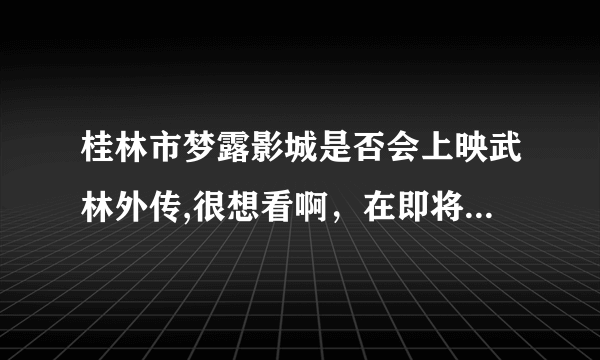 桂林市梦露影城是否会上映武林外传,很想看啊，在即将上映影片表上也没看到啊&……