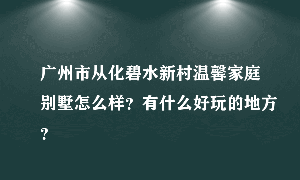 广州市从化碧水新村温馨家庭别墅怎么样？有什么好玩的地方？