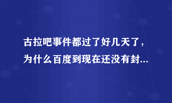 古拉吧事件都过了好几天了，为什么百度到现在还没有封掉这个吧和这个吧里的高级会员？难道真的不管吗？古