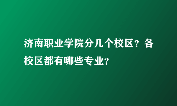 济南职业学院分几个校区？各校区都有哪些专业？