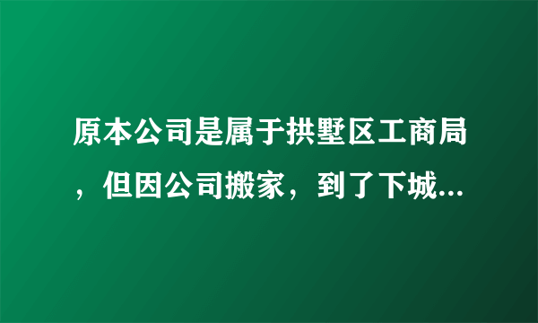 原本公司是属于拱墅区工商局，但因公司搬家，到了下城区，变更营业执照上地址需要带哪些材料，在哪办理。