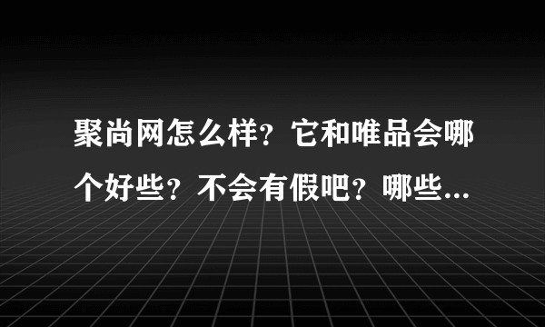 聚尚网怎么样？它和唯品会哪个好些？不会有假吧？哪些品牌折扣网好些呢？