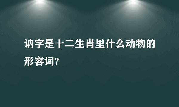 讷字是十二生肖里什么动物的形容词?