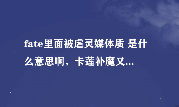 fate里面被虐灵媒体质 是什么意思啊，卡莲补魔又是什么？