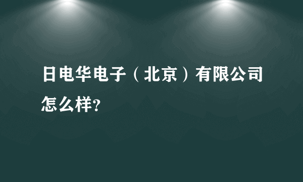 日电华电子（北京）有限公司怎么样？