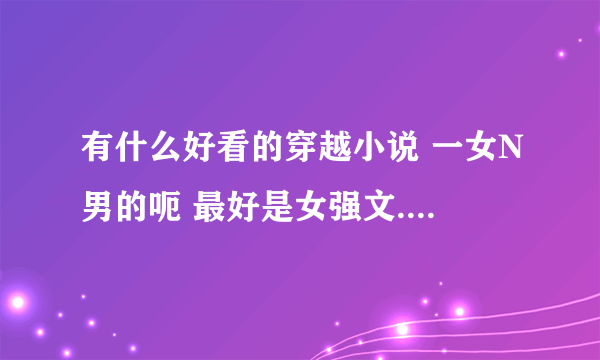 有什么好看的穿越小说 一女N男的呃 最好是女强文....