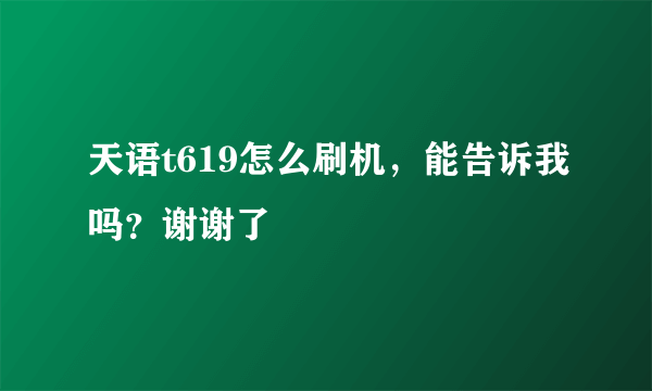 天语t619怎么刷机，能告诉我吗？谢谢了