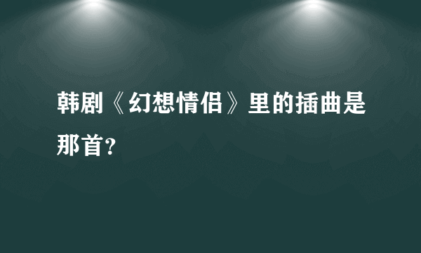 韩剧《幻想情侣》里的插曲是那首？