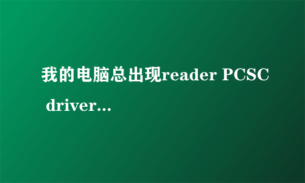 我的电脑总出现reader PCSC driver error! you must reinstall reader driver! 什么意思，怎么解决啊？