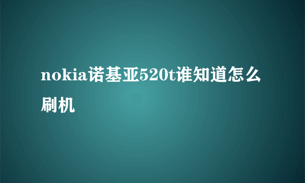 nokia诺基亚520t谁知道怎么刷机