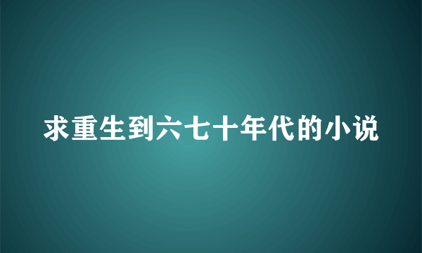 求重生到六七十年代的小说