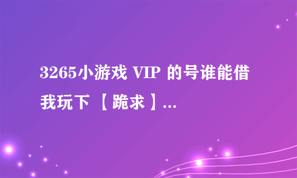 3265小游戏 VIP 的号谁能借我玩下 【跪求】我给10分