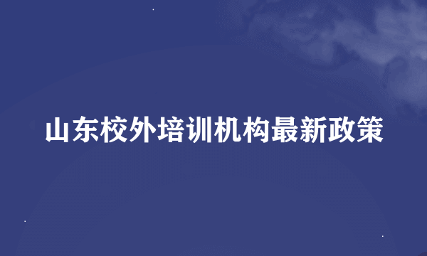 山东校外培训机构最新政策