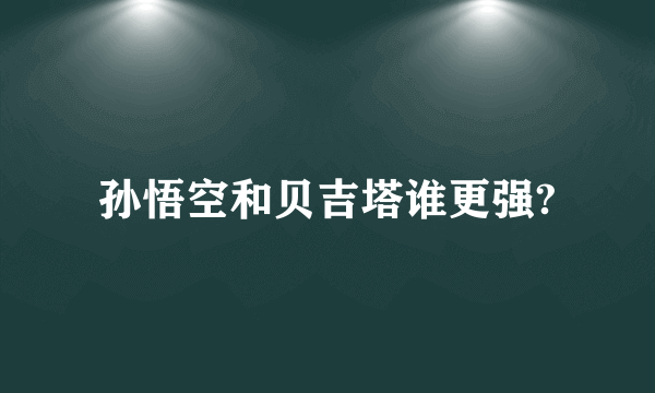 孙悟空和贝吉塔谁更强?