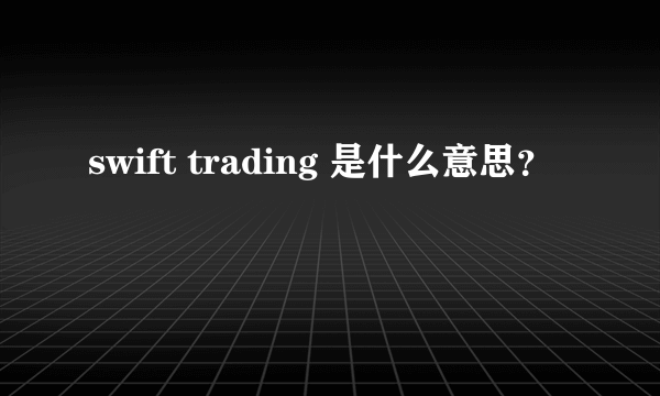 swift trading 是什么意思？