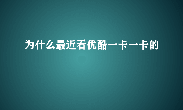 为什么最近看优酷一卡一卡的