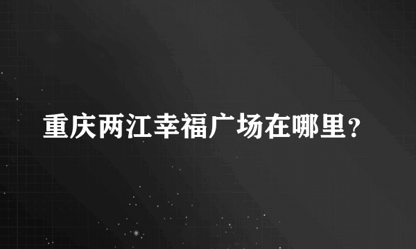 重庆两江幸福广场在哪里？