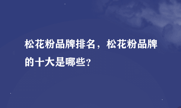 松花粉品牌排名，松花粉品牌的十大是哪些？