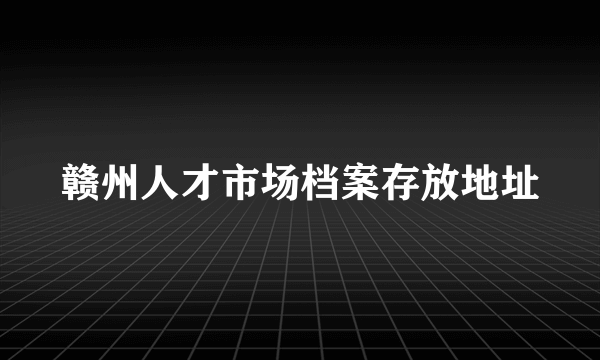 赣州人才市场档案存放地址