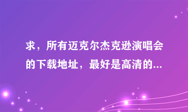 求，所有迈克尔杰克逊演唱会的下载地址，最好是高清的~！！！！！！！！！