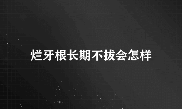 烂牙根长期不拔会怎样