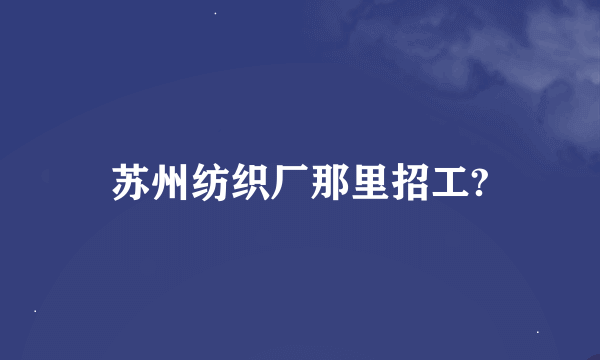 苏州纺织厂那里招工?