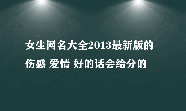 女生网名大全2013最新版的 伤感 爱情 好的话会给分的