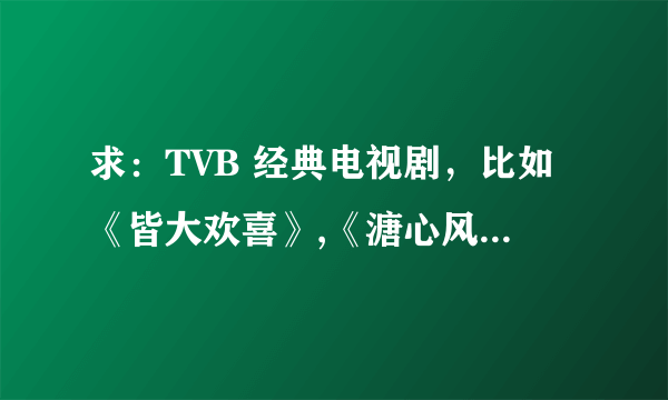 求：TVB 经典电视剧，比如《皆大欢喜》,《溏心风暴家好月圆》越多越好 谢谢