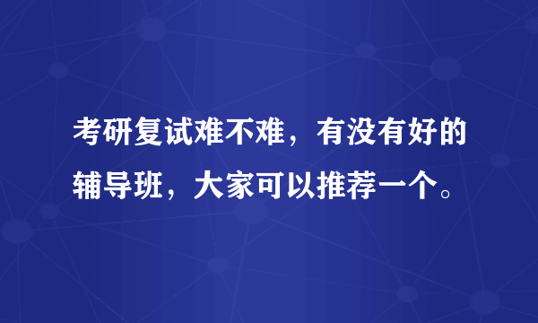 考研复试难不难，有没有好的辅导班，大家可以推荐一个。