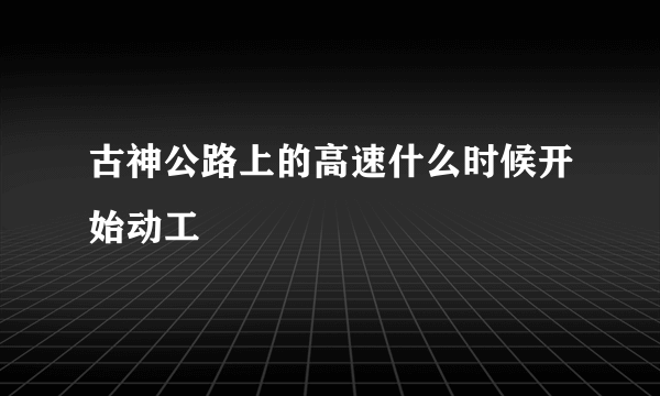 古神公路上的高速什么时候开始动工