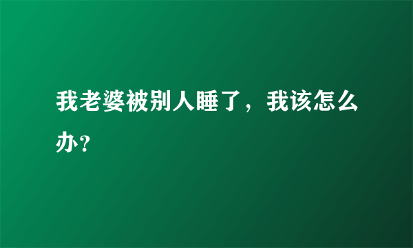 我老婆被别人睡了，我该怎么办？