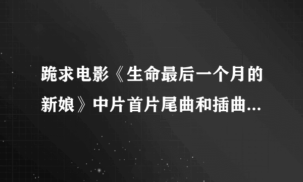 跪求电影《生命最后一个月的新娘》中片首片尾曲和插曲拜托各位大神